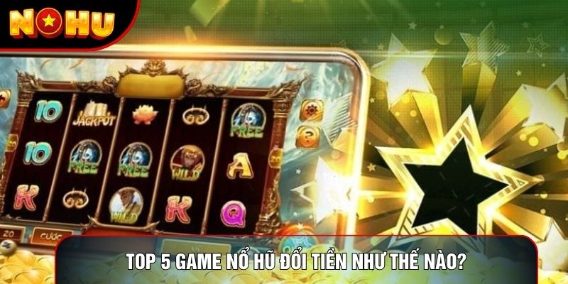 Top 5 game nổ hũ đổi tiền như thế nào? Top 5 game nổ hũ đổi tiền như thế nào?